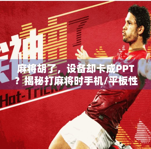 麻将胡了，设备却卡成PPT？揭秘打麻将时手机/平板性能瓶颈的真相！