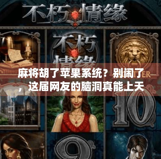 麻将胡了苹果系统?别闹了,这届网友的脑洞真能上天! 麻将胡了苹果系统?别闹了,这届网友的脑洞真能上天!