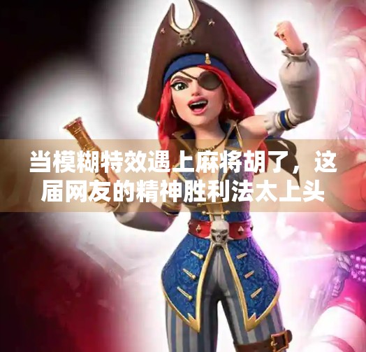 当模糊特效遇上麻将胡了,这届网友的精神胜利法太上头! 当模糊特效遇上麻将胡了,这届网友的精神胜利法太上头!