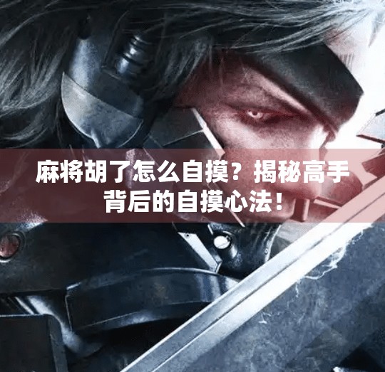 麻将胡了怎么自摸？揭秘高手背后的自摸心法！