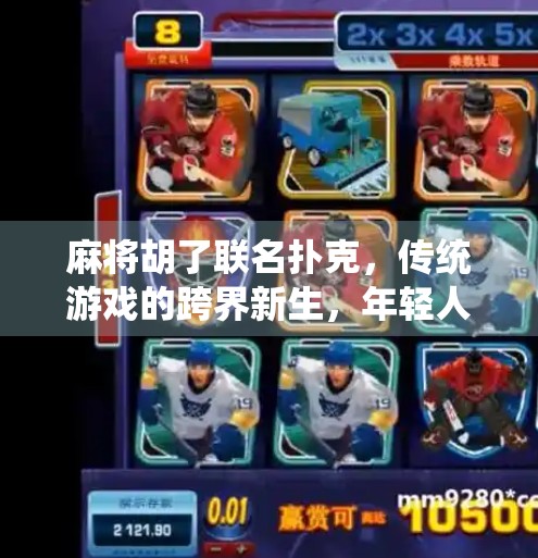 麻将胡了联名扑克，传统游戏的跨界新生，年轻人为何疯狂种草？