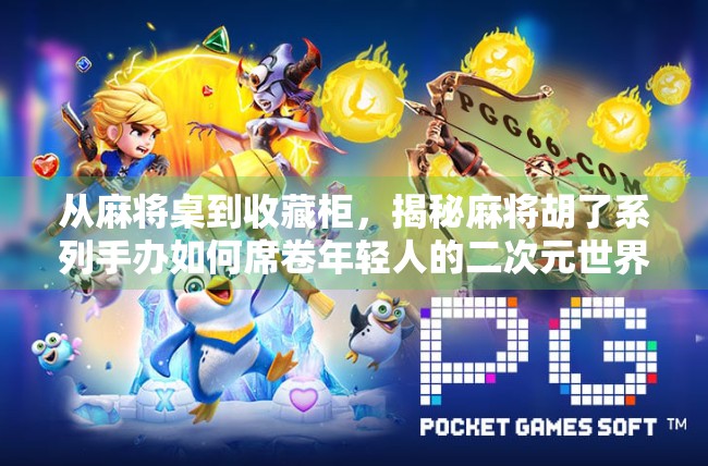 从麻将桌到收藏柜,揭秘麻将胡了系列手办如何席卷年轻人的二次元世界 从麻将桌到收藏柜,揭秘麻将胡了系列手办如何席卷年轻人的二次元世界