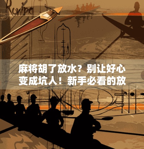 麻将胡了放水?别让好心变成坑人!新手必看的放水潜规则揭秘! 麻将胡了放水?别让好心变成坑人!新手必看的放水潜规则揭秘!