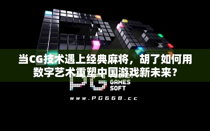 当CG技术遇上经典麻将,胡了如何用数字艺术重塑中国游戏新未来? 当CG技术遇上经典麻将,胡了如何用数字艺术重塑中国游戏新未来?