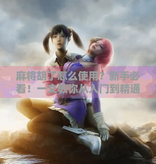 麻将胡了怎么使用?新手必看!一文教你从入门到精通! 麻将胡了怎么使用?新手必看!一文教你从入门到精通!