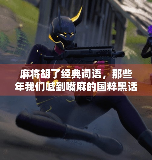 麻将胡了经典词语,那些年我们喊到嘴麻的国粹黑话 麻将胡了经典词语,那些年我们喊到嘴麻的国粹黑话