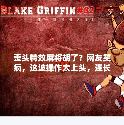 歪头特效麻将胡了？网友笑疯，这波操作太上头，连长辈都忍不住跟着歪！