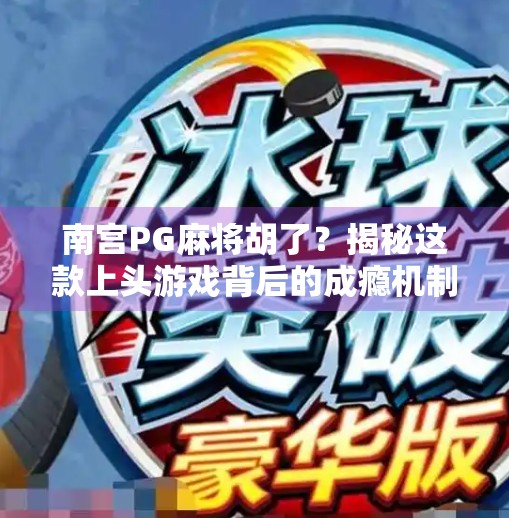 南宫PG麻将胡了？揭秘这款上头游戏背后的成瘾机制与社交密码！