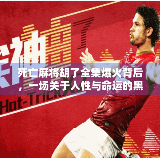 死亡麻将胡了全集爆火背后,一场关于人性与命运的黑色寓言 死亡麻将胡了全集爆火背后,一场关于人性与命运的黑色寓言