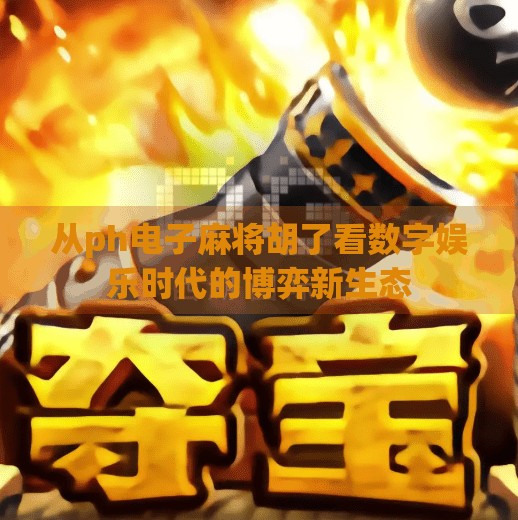 从ph电子麻将胡了看数字娱乐时代的博弈新生态