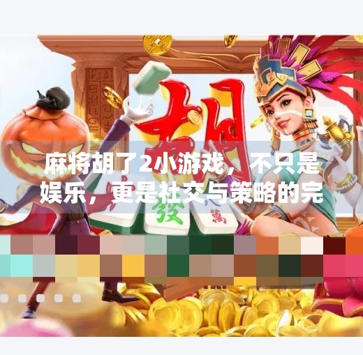 麻将胡了2小游戏，不只是娱乐，更是社交与策略的完美融合