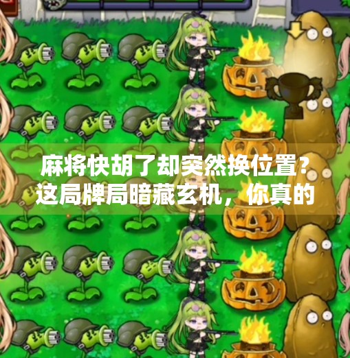 麻将快胡了却突然换位置？这局牌局暗藏玄机，你真的懂规则吗？