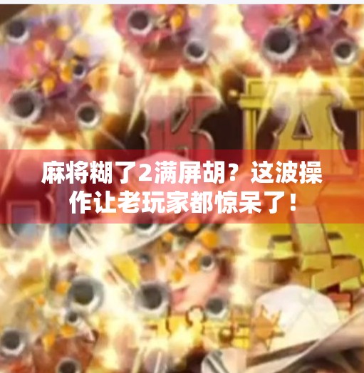 麻将糊了2满屏胡?这波操作让老玩家都惊呆了! 麻将糊了2满屏胡?这波操作让老玩家都惊呆了!
