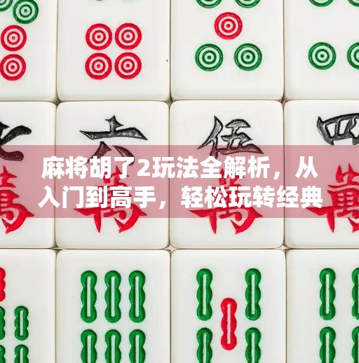 麻将胡了2玩法全解析，从入门到高手，轻松玩转经典牌局！