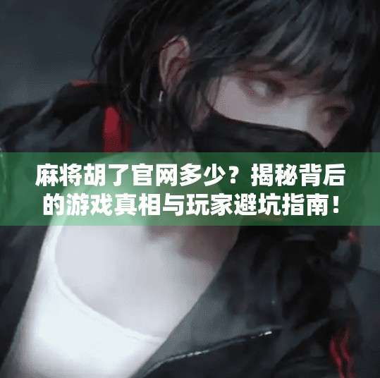 麻将胡了官网多少？揭秘背后的游戏真相与玩家避坑指南！