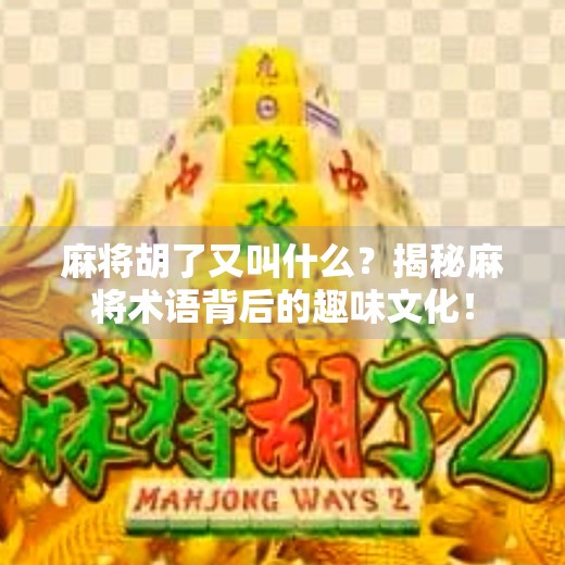 麻将胡了又叫什么?揭秘麻将术语背后的趣味文化!