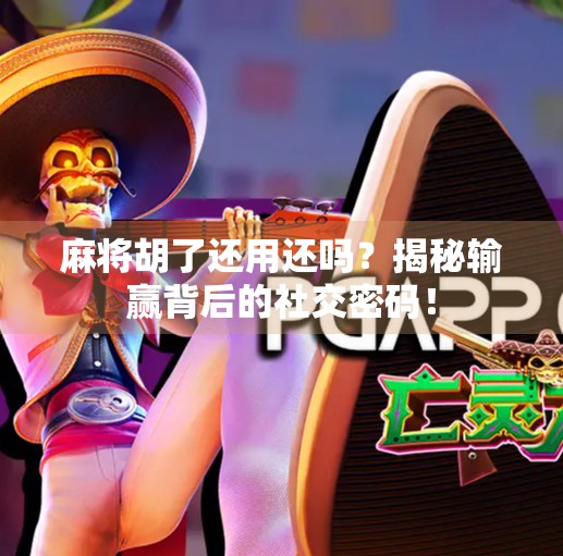 麻将胡了还用还吗？揭秘输赢背后的社交密码！