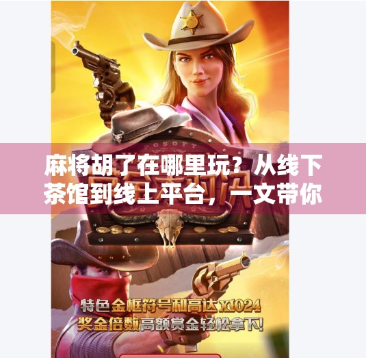 麻将胡了在哪里玩?从线下茶馆到线上平台,一文带你解锁全民娱乐新方式!