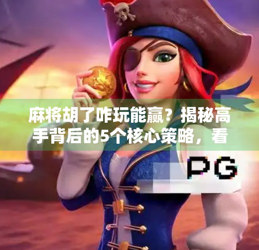 麻将胡了咋玩能赢？揭秘高手背后的5个核心策略，看完少走3年弯路！