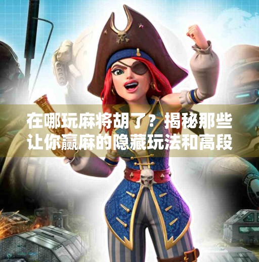 在哪玩麻将胡了？揭秘那些让你赢麻的隐藏玩法和高段位秘籍！