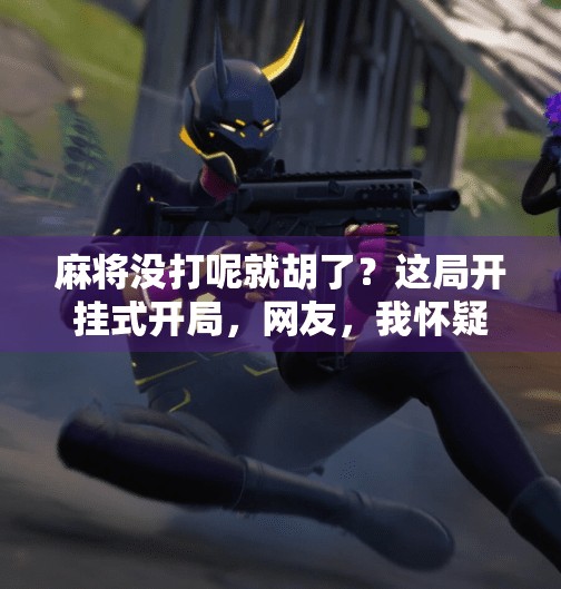 麻将没打呢就胡了？这局开挂式开局，网友，我怀疑你偷偷看了牌！