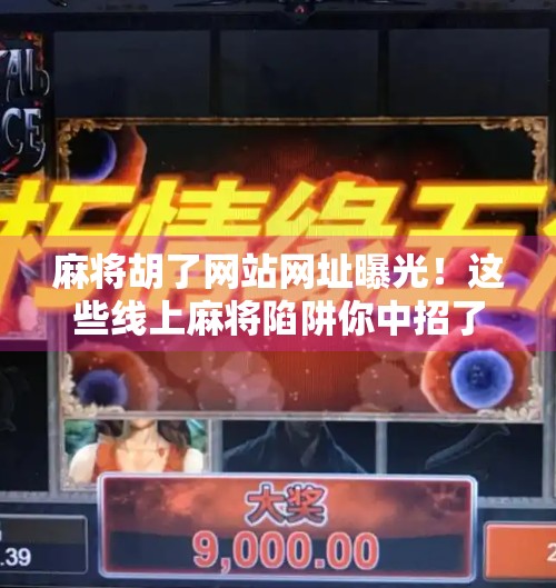 麻将胡了网站网址曝光!这些线上麻将陷阱你中招了吗?