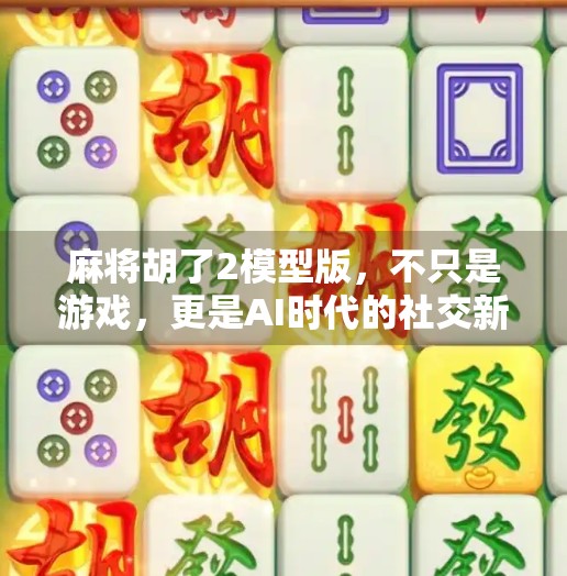 麻将胡了2模型版，不只是游戏，更是AI时代的社交新玩法！