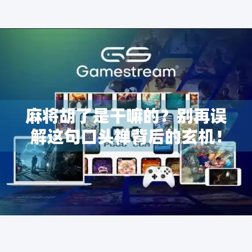 麻将胡了是干嘛的?别再误解这句口头禅背后的玄机!