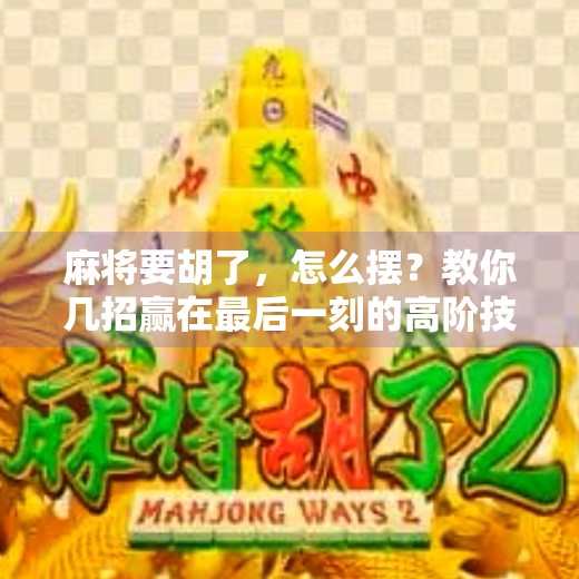 麻将要胡了,怎么摆?教你几招赢在最后一刻的高阶技巧!