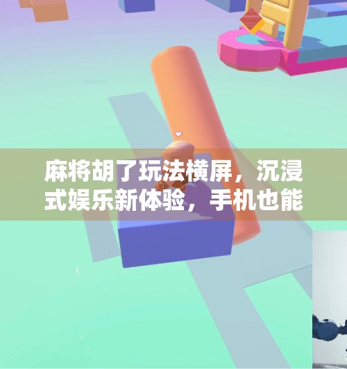 麻将胡了玩法横屏,沉浸式娱乐新体验,手机也能搓出真乐趣!