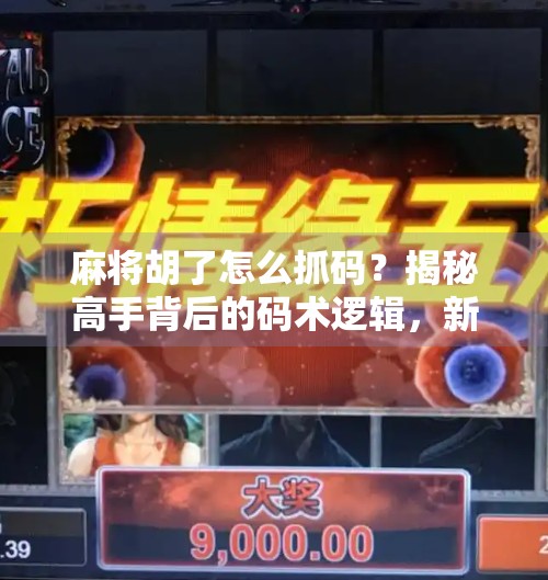 麻将胡了怎么抓码?揭秘高手背后的码术逻辑,新手也能秒变老手!