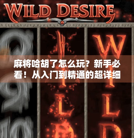 麻将哈胡了怎么玩？新手必看！从入门到精通的超详细攻略！