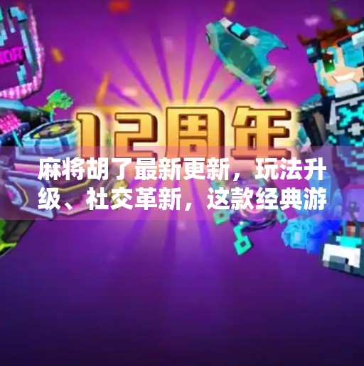 麻将胡了最新更新,玩法升级、社交革新,这款经典游戏为何越玩越上头?