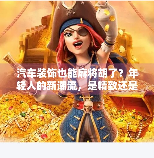 汽车装饰也能麻将胡了?年轻人的新潮流,是精致还是离谱?