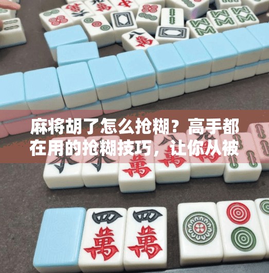 麻将胡了怎么抢糊?高手都在用的抢糊技巧,让你从被动变主动!