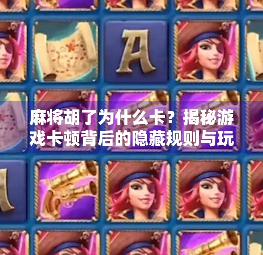 麻将胡了为什么卡？揭秘游戏卡顿背后的隐藏规则与玩家误区！