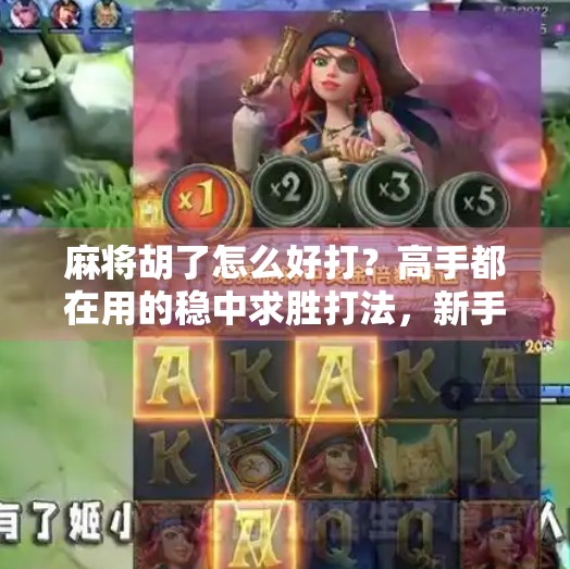 麻将胡了怎么好打?高手都在用的稳中求胜打法,新手也能轻松上手! 麻将胡了怎么好打?高手都在用的稳中求胜打法,新手也能轻松上手!