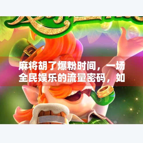 麻将胡了爆粉时间，一场全民娱乐的流量密码，如何被一张牌桌撬动？