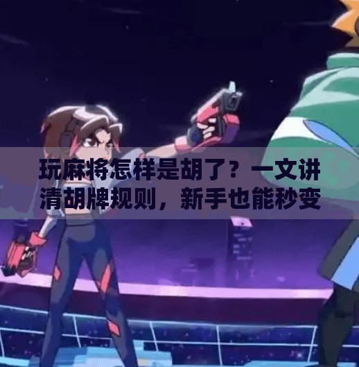 玩麻将怎样是胡了?一文讲清胡牌规则,新手也能秒变高手!