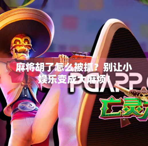 麻将胡了怎么被抓?别让小娱乐变成大麻烦!