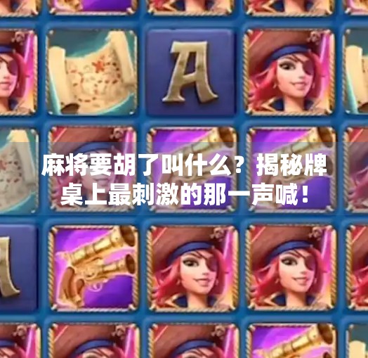 麻将要胡了叫什么?揭秘牌桌上最刺激的那一声喊!