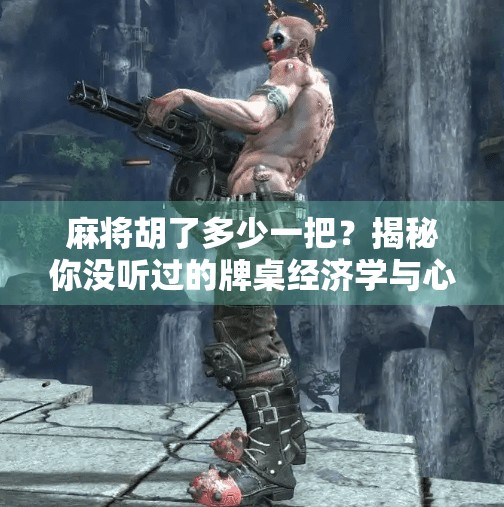 麻将胡了多少一把?揭秘你没听过的牌桌经济学与心理战!