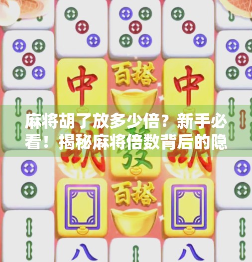 麻将胡了放多少倍？新手必看！揭秘麻将倍数背后的隐藏规则与赢钱技巧！