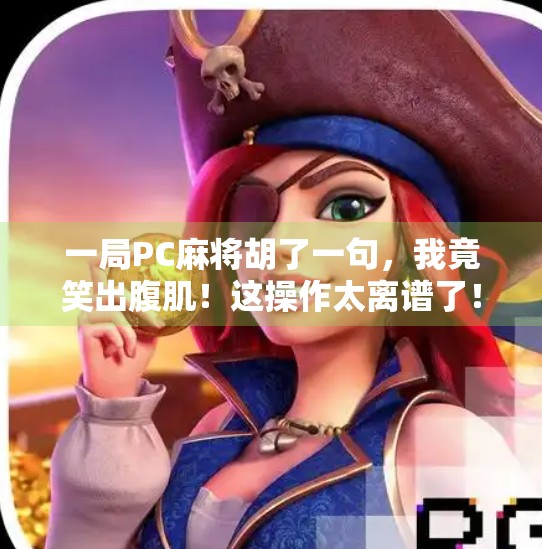 一局PC麻将胡了一句，我竟笑出腹肌！这操作太离谱了！