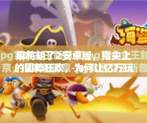 麻将胡了2安卓版，指尖上的国粹狂欢，为何让亿万玩家停不下来？