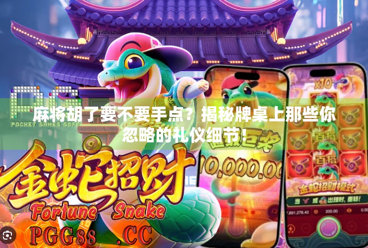 麻将胡了要不要手点？揭秘牌桌上那些你忽略的礼仪细节！