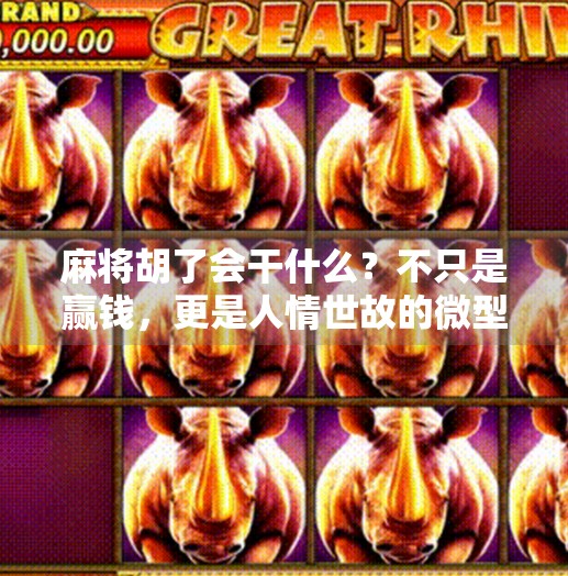 麻将胡了会干什么？不只是赢钱，更是人情世故的微型剧场！