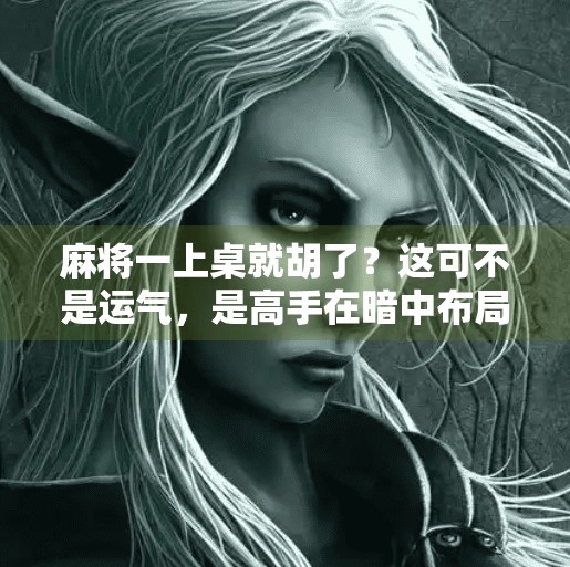 麻将一上桌就胡了?这可不是运气,是高手在暗中布局!