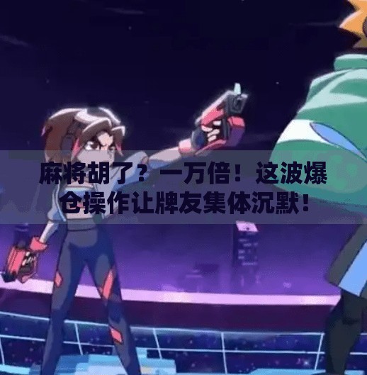 麻将胡了?一万倍!这波爆仓操作让牌友集体沉默!