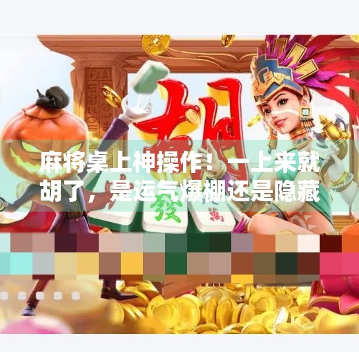 麻将桌上神操作！一上来就胡了，是运气爆棚还是隐藏高手？